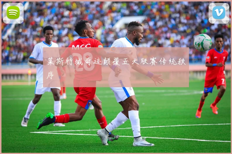 莱斯特城奇迹颠覆五大联赛传统秩序