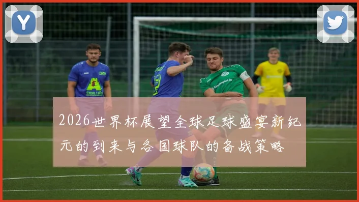 2026世界杯展望全球足球盛宴新纪元的到来与各国球队的备战策略