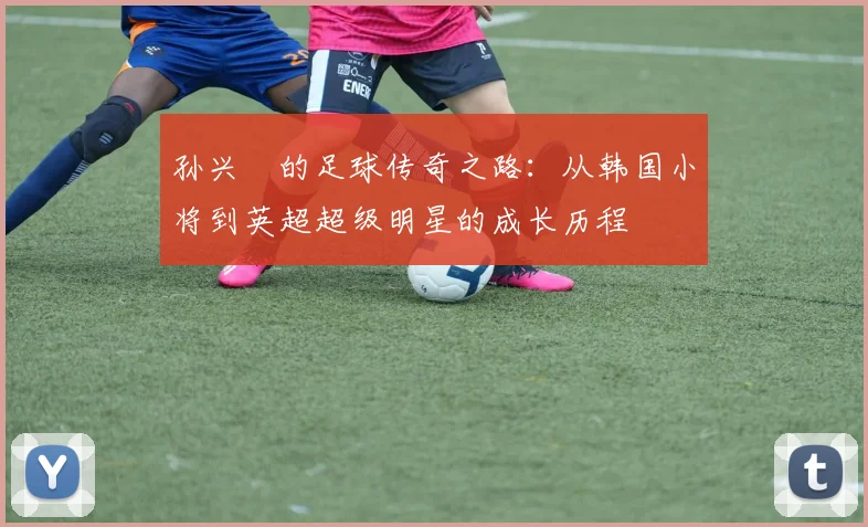 孙兴慜的足球传奇之路：从韩国小将到英超超级明星的成长历程