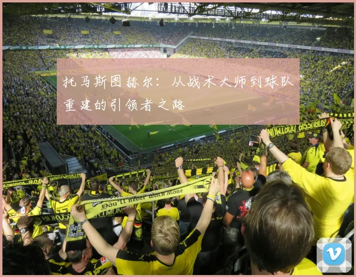 托马斯图赫尔：从战术大师到球队重建的引领者之路