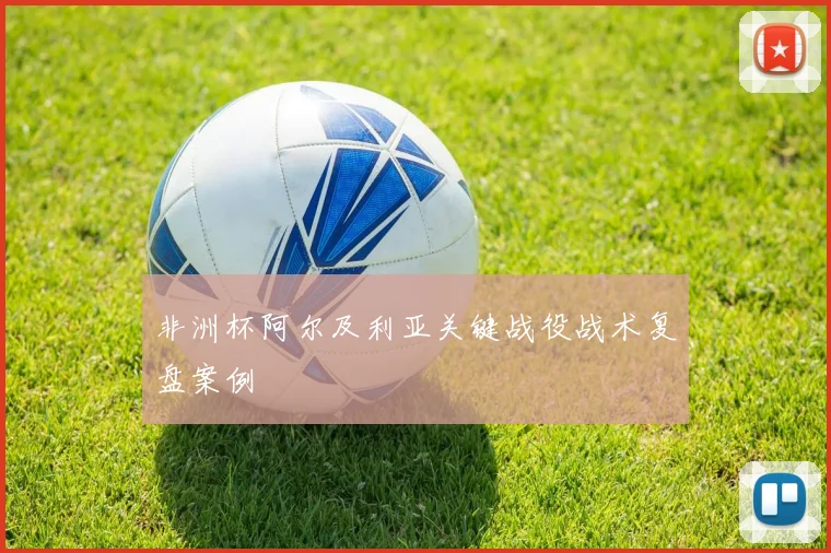 非洲杯阿尔及利亚关键战役战术复盘案例