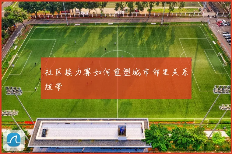 社区接力赛如何重塑城市邻里关系纽带