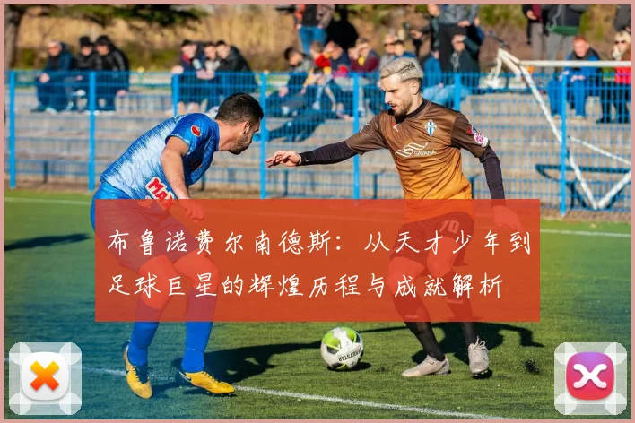 布鲁诺费尔南德斯：从天才少年到足球巨星的辉煌历程与成就解析
