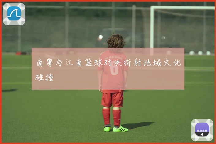 南粤与江南篮球对决折射地域文化碰撞