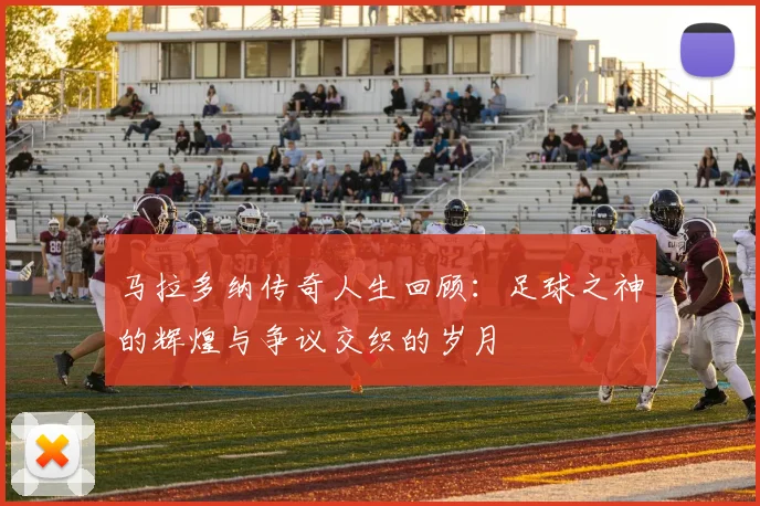 马拉多纳传奇人生回顾：足球之神的辉煌与争议交织的岁月