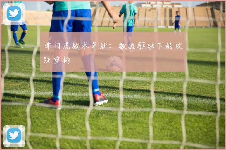 津门虎战术革新：数据驱动下的攻防重构