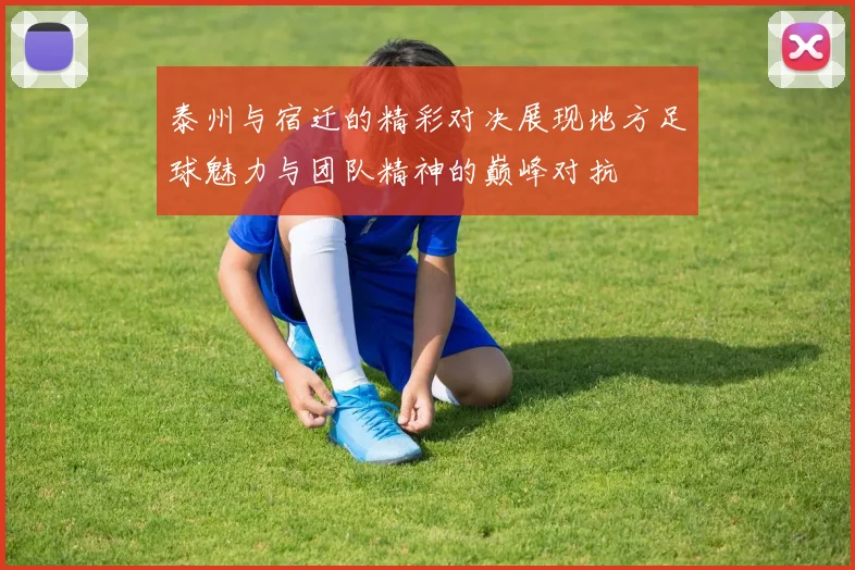 泰州与宿迁的精彩对决展现地方足球魅力与团队精神的巅峰对抗