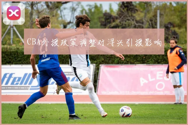 CBA外援政策调整对浔兴引援影响
