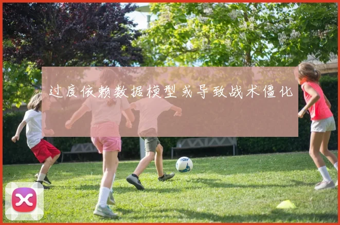 过度依赖数据模型或导致战术僵化