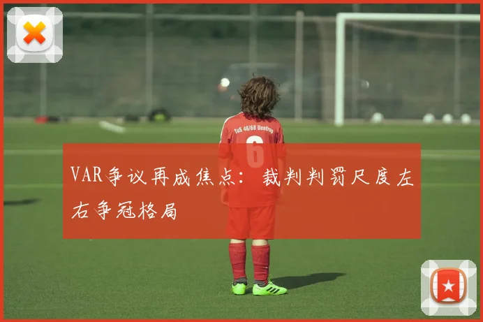 VAR争议再成焦点：裁判判罚尺度左右争冠格局
