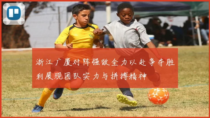 浙江广厦对阵强敌全力以赴争夺胜利展现团队实力与拼搏精神