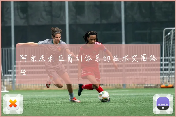 阿尔及利亚青训体系的技术突围路径