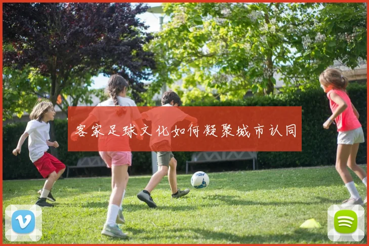 客家足球文化如何凝聚城市认同