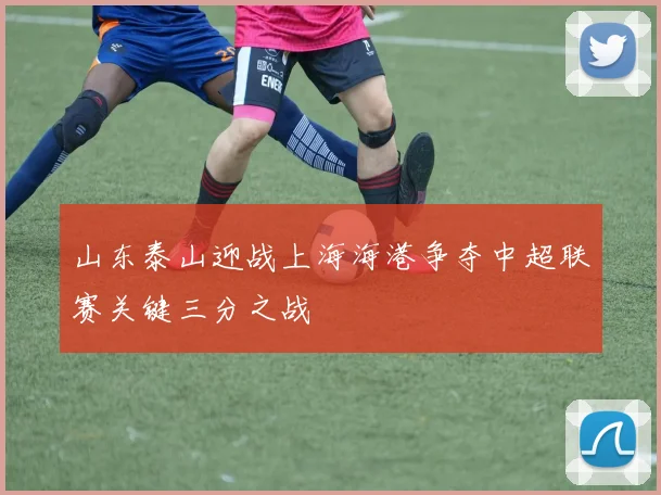 山东泰山迎战上海海港争夺中超联赛关键三分之战