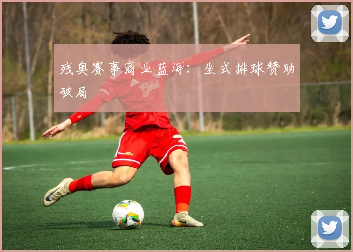 残奥赛事商业蓝海：坐式排球赞助破局
