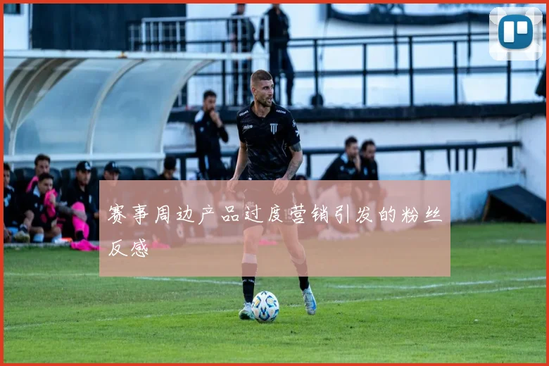 赛事周边产品过度营销引发的粉丝反感