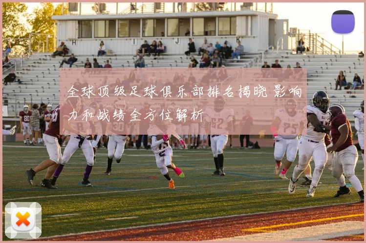 全球顶级足球俱乐部排名揭晓 影响力和战绩全方位解析