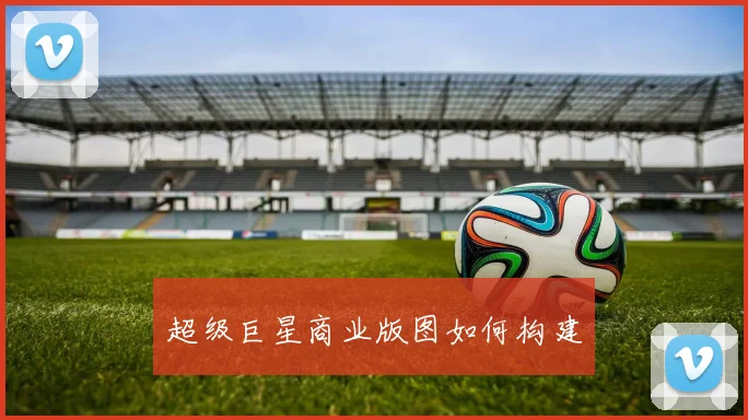 超级巨星商业版图如何构建