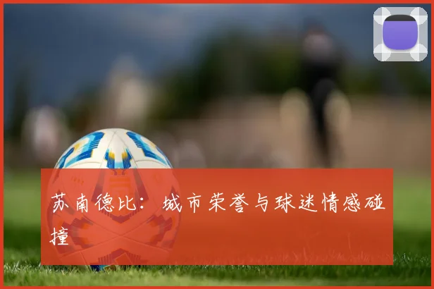 苏南德比：城市荣誉与球迷情感碰撞