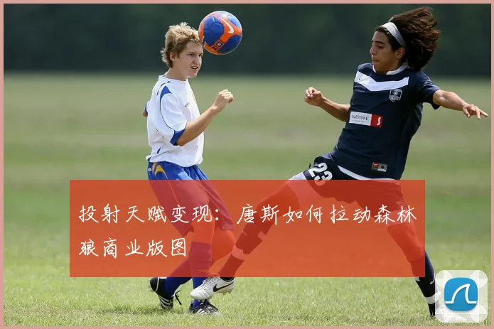 投射天赋变现：唐斯如何拉动森林狼商业版图