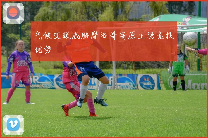 气候变暖威胁摩洛哥高原主场竞技优势