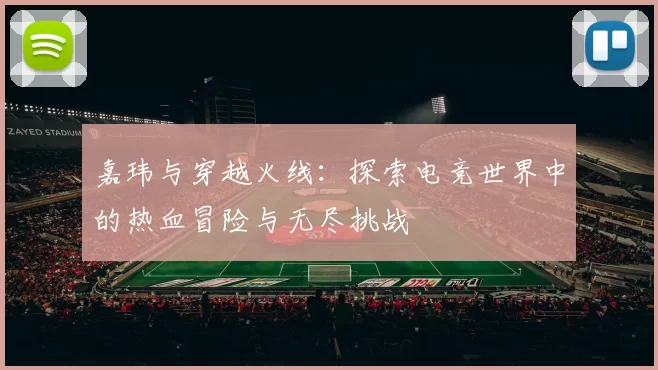 嘉玮与穿越火线：探索电竞世界中的热血冒险与无尽挑战