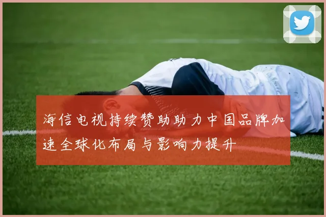 海信电视持续赞助助力中国品牌加速全球化布局与影响力提升