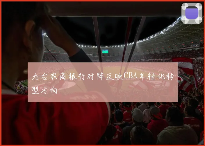 九台农商银行对阵反映CBA年轻化转型方向