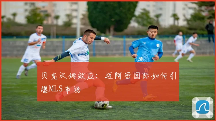 贝克汉姆效应：迈阿密国际如何引爆MLS市场