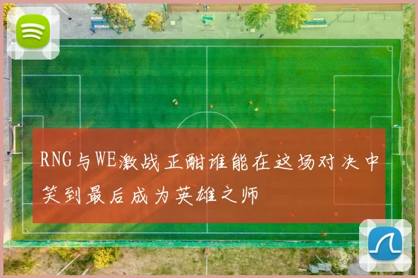 RNG与WE激战正酣谁能在这场对决中笑到最后成为英雄之师