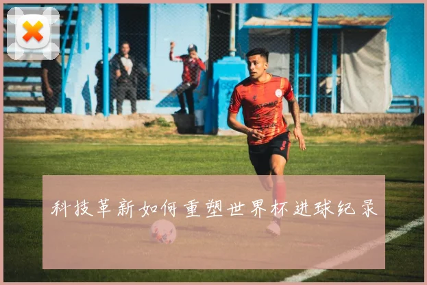 科技革新如何重塑世界杯进球纪录
