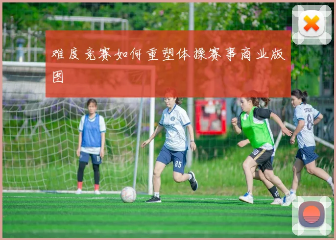 难度竞赛如何重塑体操赛事商业版图